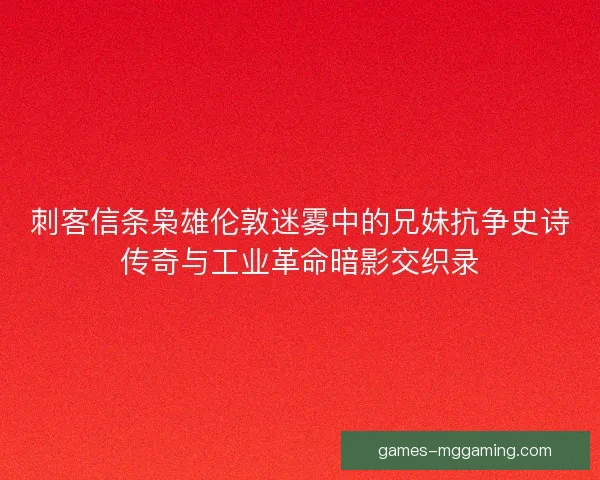 刺客信条枭雄伦敦迷雾中的兄妹抗争史诗传奇与工业革命暗影交织录