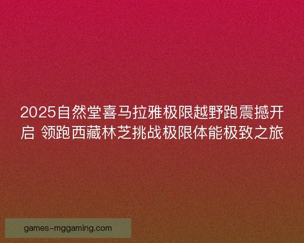 2025自然堂喜马拉雅极限越野跑震撼开启 领跑西藏林芝挑战极限体能极致之旅