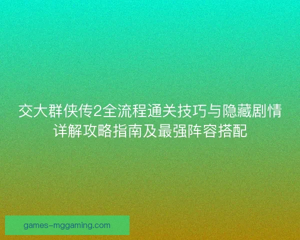交大群侠传2全流程通关技巧与隐藏剧情详解攻略指南及最强阵容搭配